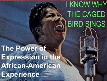 I KNOW WHY THE CAGED BIRD SINGS The Power of Expression in the African-American Experience.