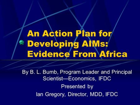 An Action Plan for Developing AIMs: Evidence From Africa By B. L. Bumb, Program Leader and Principal Scientist—Economics, IFDC Presented by Ian Gregory,