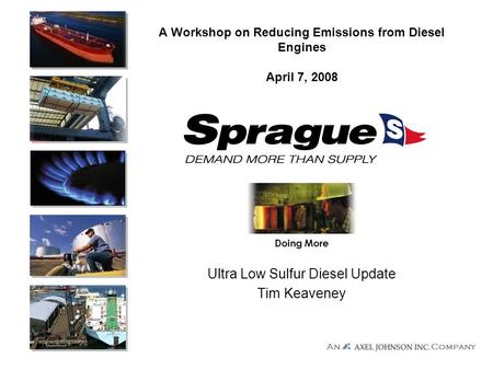 Company An Doing More A Workshop on Reducing Emissions from Diesel Engines April 7, 2008 Ultra Low Sulfur Diesel Update Tim Keaveney.
