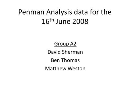 Penman Analysis data for the 16 th June 2008 Group A2 David Sherman Ben Thomas Matthew Weston.