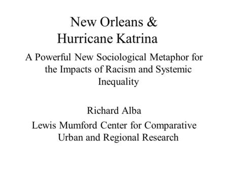 New Orleans & Hurricane Katrina A Powerful New Sociological Metaphor for the Impacts of Racism and Systemic Inequality Richard Alba Lewis Mumford Center.