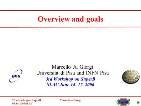 3 rd workshop on SuperB 06.14,2006 SLAC Marcello A Giorgi1 Marcello A. Giorgi Università di Pisa and INFN Pisa Overview and goals 3rd Workshop on SuperB.