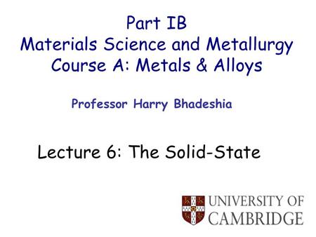 Part IB Materials Science and Metallurgy Course A: Metals & Alloys Professor Harry Bhadeshia Lecture 6: The Solid-State.
