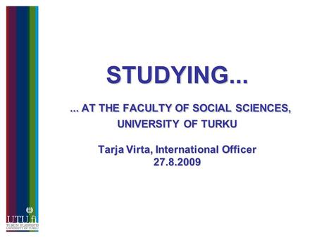 STUDYING...... AT THE FACULTY OF SOCIAL SCIENCES, UNIVERSITY OF TURKU Tarja Virta, International Officer 27.8.2009.