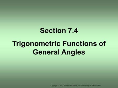 Copyright © 2012 Pearson Education, Inc. Publishing as Prentice Hall. Section 7.4 Trigonometric Functions of General Angles.
