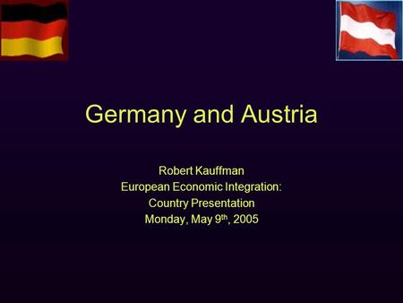 Germany and Austria Robert Kauffman European Economic Integration: Country Presentation Monday, May 9 th, 2005.