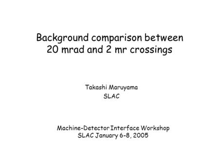 Background comparison between 20 mrad and 2 mr crossings Takashi Maruyama SLAC Machine-Detector Interface Workshop SLAC January 6-8, 2005.