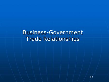 Business-Government Trade Relationships 6-1. No country permits unregulated flow of goods and services across its borders Governments place restrictions.