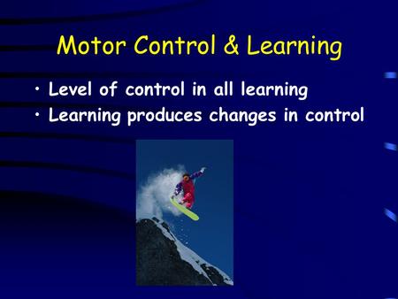 Motor Control & Learning Level of control in all learning Learning produces changes in control.