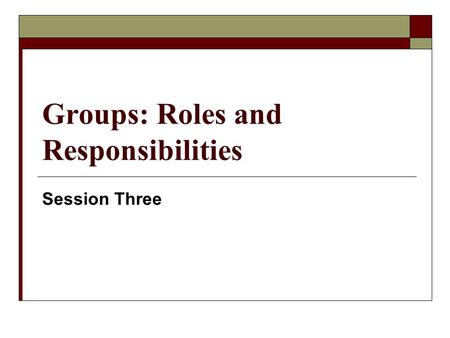 Groups: Roles and Responsibilities Session Three.
