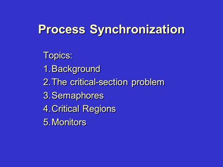 Process Synchronization Topics: 1.Background 2.The critical-section problem 3.Semaphores 4.Critical Regions 5.Monitors Topics: 1.Background 2.The critical-section.