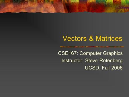 Vectors & Matrices CSE167: Computer Graphics Instructor: Steve Rotenberg UCSD, Fall 2006.