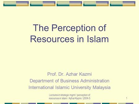 Lectures in strategic mgmt / perception of resources in Islam / Azhar Kazmi / 2004-51 The Perception of Resources in Islam Prof. Dr. Azhar Kazmi Department.