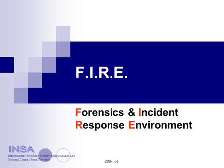 2004, Jei F.I.R.E. Forensics & Incident Response Environment Information Networking Security and Assurance Lab National Chung Cheng University.