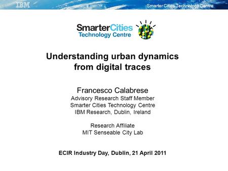 Smarter Cities Technology Centre Understanding urban dynamics from digital traces Francesco Calabrese Advisory Research Staff Member Smarter Cities Technology.