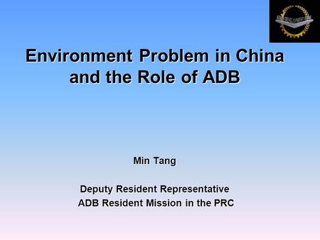 Environment Problem in China and the Role of ADB Min Tang Deputy Resident Representative ADB Resident Mission in the PRC ADB Resident Mission in the PRC.
