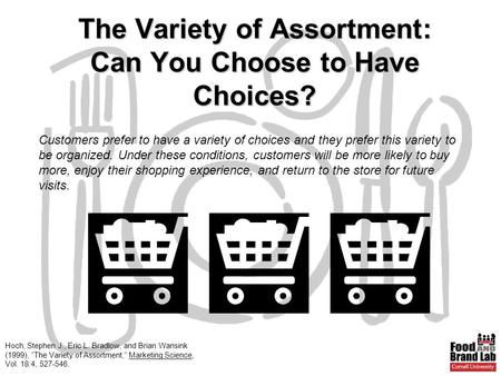 Hoch, Stephen J., Eric L. Bradlow, and Brian Wansink (1999), “The Variety of Assortment,” Marketing Science, Vol. 18:4, 527-546. The Variety of Assortment: