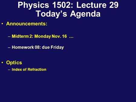 Physics 1502: Lecture 29 Today’s Agenda Announcements: –Midterm 2: Monday Nov. 16 … –Homework 08: due Friday Optics –Index of Refraction.