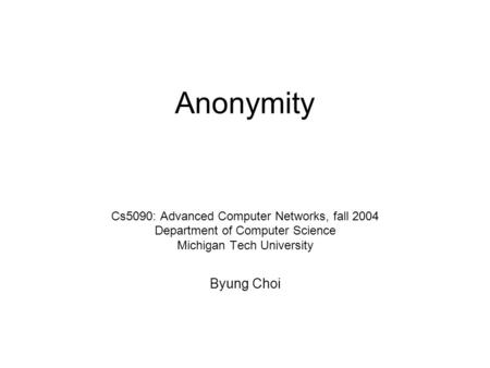 Anonymity Cs5090: Advanced Computer Networks, fall 2004 Department of Computer Science Michigan Tech University Byung Choi.