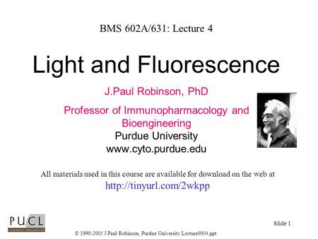 © 1990-2005 J.Paul Robinson, Purdue University Lecture0004.ppt Slide 1 BMS 602A/631: Lecture 4 Light and Fluorescence J.Paul Robinson, PhD Professor of.