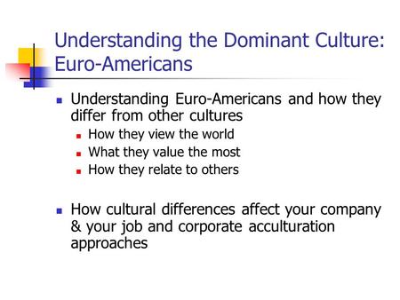 Understanding the Dominant Culture: Euro-Americans Understanding Euro-Americans and how they differ from other cultures How they view the world What they.