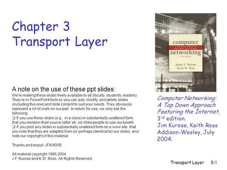Transport Layer3-1 Chapter 3 Transport Layer Computer Networking: A Top Down Approach Featuring the Internet, 3 rd edition. Jim Kurose, Keith Ross Addison-Wesley,