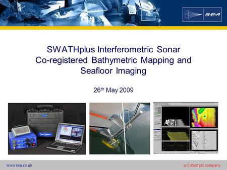Www.sea.co.uka Cohort plc company SWATHplus Interferometric Sonar Co-registered Bathymetric Mapping and Seafloor Imaging 26 th May 2009.