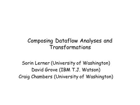 Composing Dataflow Analyses and Transformations Sorin Lerner (University of Washington) David Grove (IBM T.J. Watson) Craig Chambers (University of Washington)
