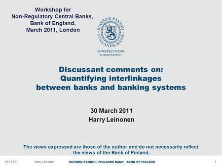 SUOMEN PANKKI | FINLANDS BANK | BANK OF FINLAND Discussant comments on: Quantifying interlinkages between banks and banking systems 30 March 2011 Harry.
