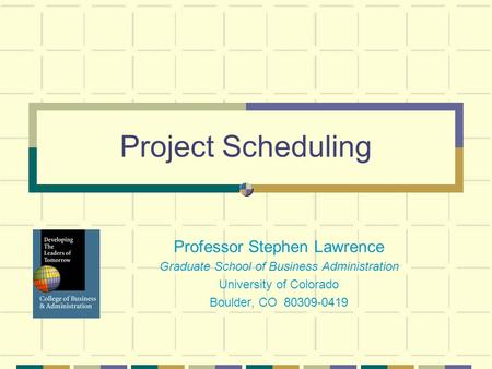 Project Scheduling Professor Stephen Lawrence Graduate School of Business Administration University of Colorado Boulder, CO 80309-0419.