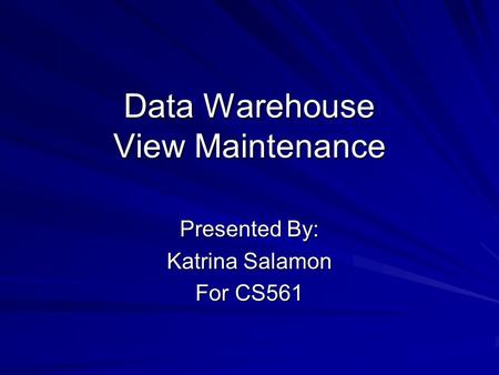 Data Warehouse View Maintenance Presented By: Katrina Salamon For CS561.