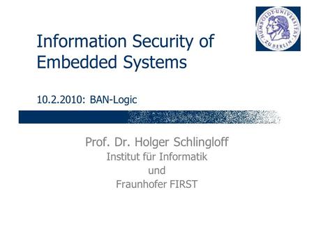 Information Security of Embedded Systems 10.2.2010: BAN-Logic Prof. Dr. Holger Schlingloff Institut für Informatik und Fraunhofer FIRST.