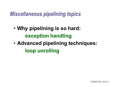 CIS429.S00: Lec12- 1 Miscellaneous pipelining topics Why pipelining is so hard: exception handling Advanced pipelining techniques: loop unrolling.