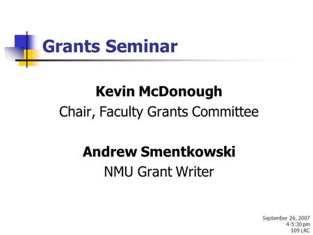 Grants Seminar September 26, 2007 4-5:30 pm 109 LRC Kevin McDonough Chair, Faculty Grants Committee Andrew Smentkowski NMU Grant Writer.
