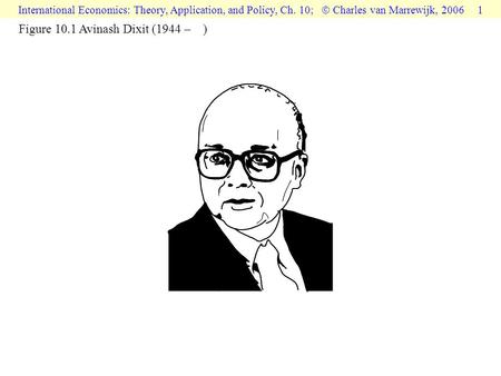 International Economics: Theory, Application, and Policy, Ch. 10;  Charles van Marrewijk, 2006 1 Figure 10.1 Avinash Dixit (1944 – )