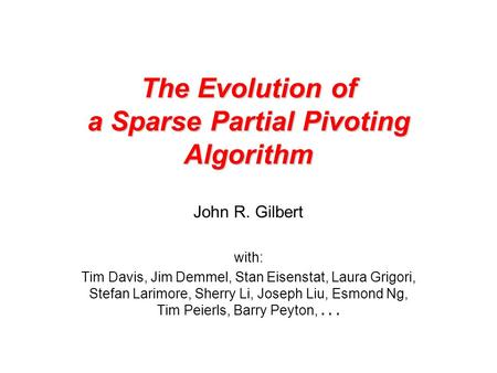 The Evolution of a Sparse Partial Pivoting Algorithm John R. Gilbert with: Tim Davis, Jim Demmel, Stan Eisenstat, Laura Grigori, Stefan Larimore, Sherry.