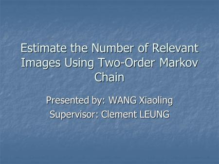 Estimate the Number of Relevant Images Using Two-Order Markov Chain Presented by: WANG Xiaoling Supervisor: Clement LEUNG.