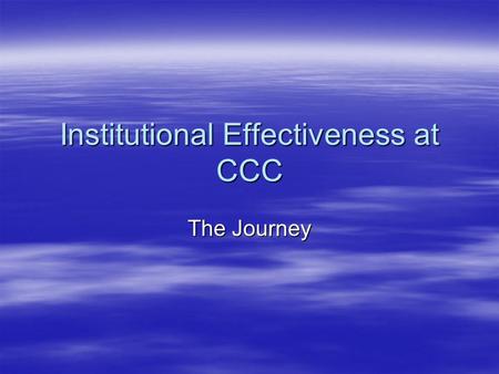 Institutional Effectiveness at CCC The Journey The Priority  It is always important to know if what you are doing is effective. This is the story of.
