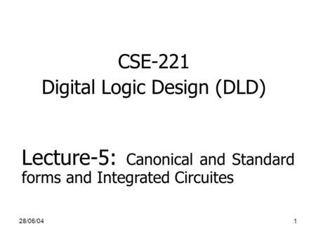 28/06/041 CSE-221 Digital Logic Design (DLD) Lecture-5: Canonical and Standard forms and Integrated Circuites.
