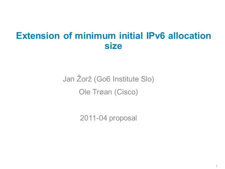 1 Extension of minimum initial IPv6 allocation size Jan Žorž (Go6 Institute Slo) Ole Trøan (Cisco) 2011-04 proposal.