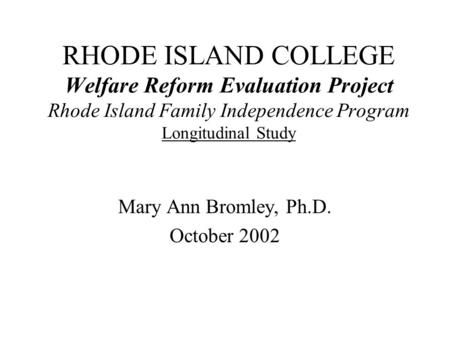 RHODE ISLAND COLLEGE Welfare Reform Evaluation Project Rhode Island Family Independence Program Longitudinal Study Mary Ann Bromley, Ph.D. October 2002.