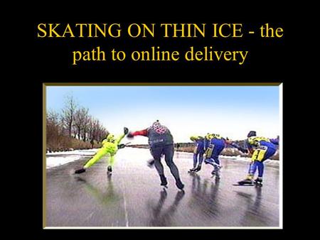 SKATING ON THIN ICE - the path to online delivery.