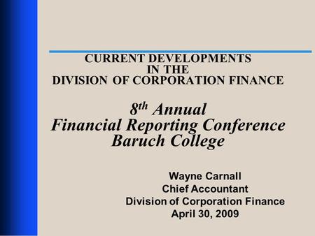 1 CURRENT DEVELOPMENTS IN THE DIVISION OF CORPORATION FINANCE 8 th Annual Financial Reporting Conference Baruch College Wayne Carnall Chief Accountant.