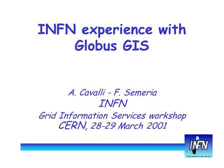 INFN experience with Globus GIS A. Cavalli - F. Semeria INFN Grid Information Services workshop CERN, 28-29 March 2001.