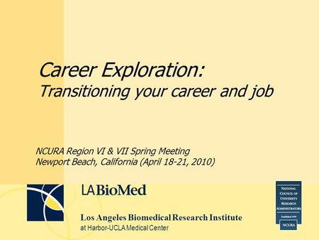 Los Angeles Biomedical Research Institute at Harbor-UCLA Medical Center Career Exploration: Transitioning your career and job NCURA Region VI & VII Spring.