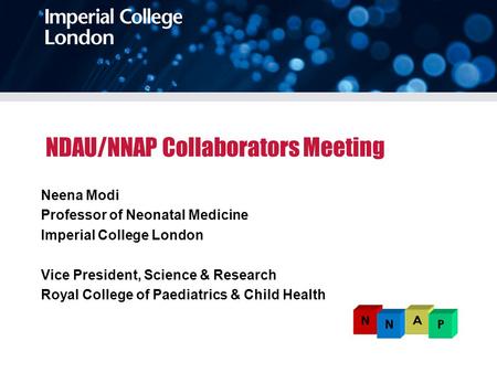 NDAU/NNAP Collaborators Meeting Neena Modi Professor of Neonatal Medicine Imperial College London Vice President, Science & Research Royal College of Paediatrics.