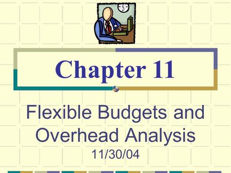 Flexible Budgets and Overhead Analysis 11/30/04 Chapter 11.