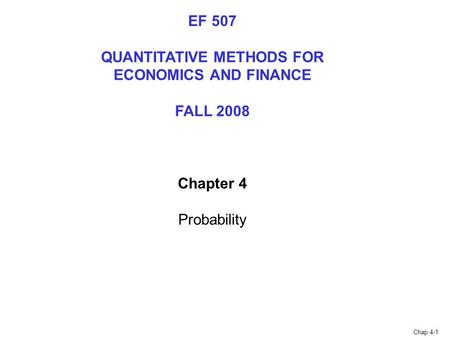 Chap 4-1 EF 507 QUANTITATIVE METHODS FOR ECONOMICS AND FINANCE FALL 2008 Chapter 4 Probability.