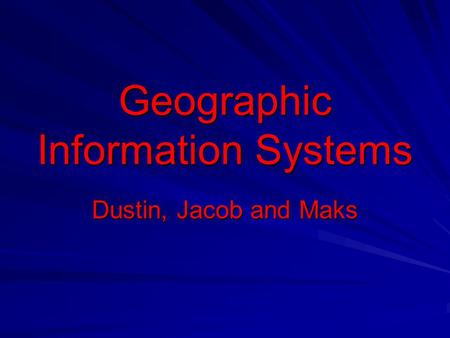 Geographic Information Systems Dustin, Jacob and Maks.