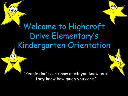 Welcome to Highcroft Drive Elementary’s Kindergarten Orientation “People don’t care how much you know until they know how much you care.”